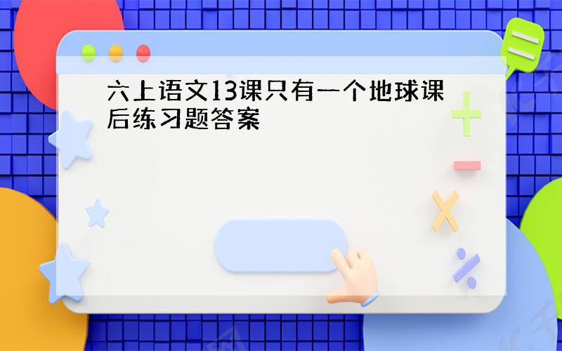 六上语文13课只有一个地球课后练习题答案