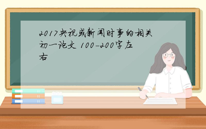 2017央视或新闻时事的相关初一论文 100-200字左右