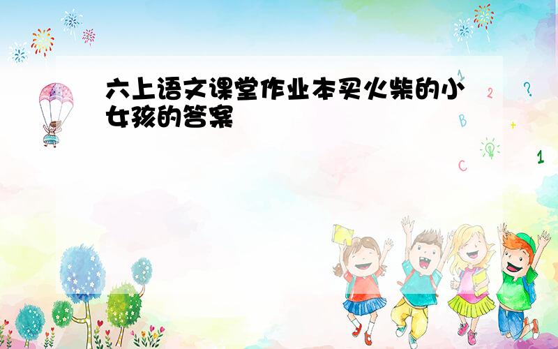 六上语文课堂作业本买火柴的小女孩的答案