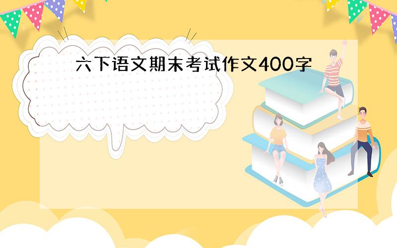 六下语文期末考试作文400字