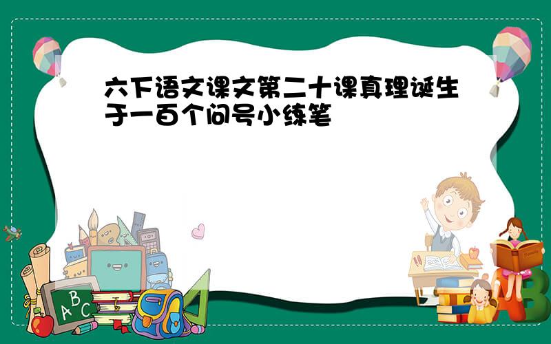 六下语文课文第二十课真理诞生于一百个问号小练笔