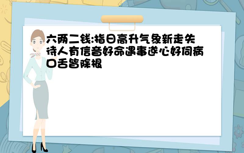 六两二钱:指日高升气象新走失待人有信音好命遇事遂心好伺病口舌皆除根