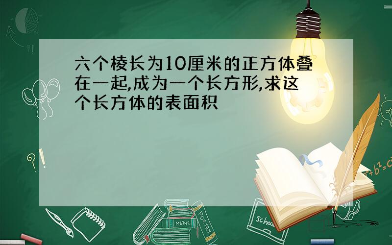 六个棱长为10厘米的正方体叠在一起,成为一个长方形,求这个长方体的表面积