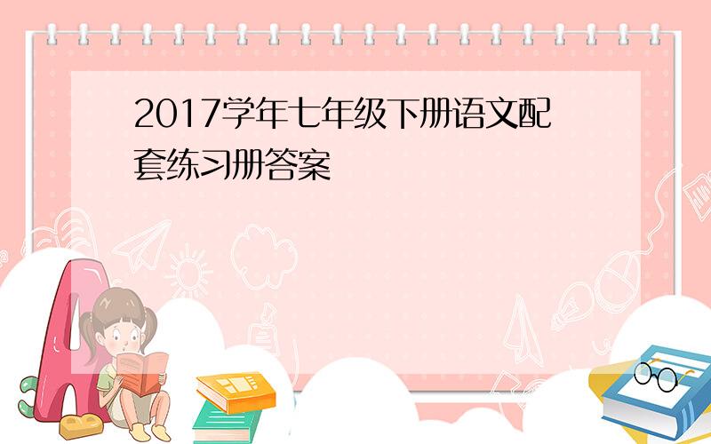 2017学年七年级下册语文配套练习册答案