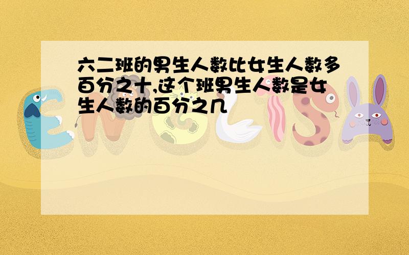 六二班的男生人数比女生人数多百分之十,这个班男生人数是女生人数的百分之几