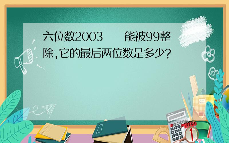 六位数2003☐☐能被99整除,它的最后两位数是多少?