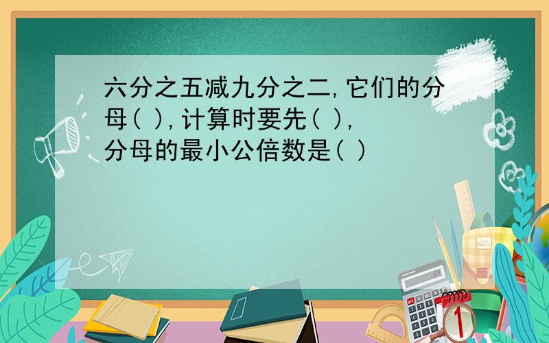 六分之五减九分之二,它们的分母( ),计算时要先( ),分母的最小公倍数是( )