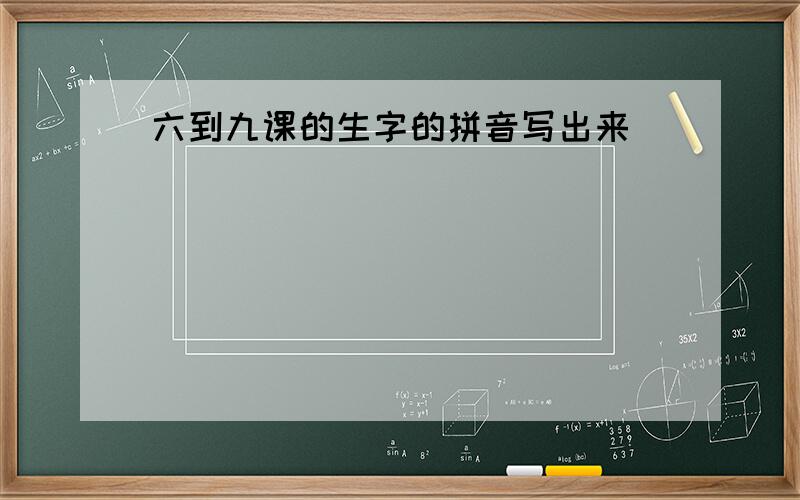 六到九课的生字的拼音写出来