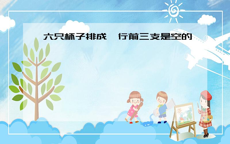 六只杯子排成一行前三支是空的