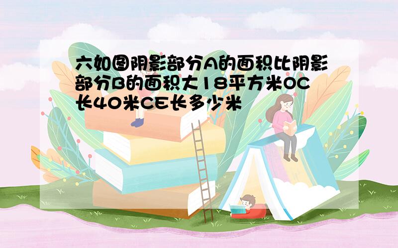 六如图阴影部分A的面积比阴影部分B的面积大18平方米OC长40米CE长多少米