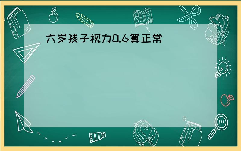 六岁孩子视力0.6算正常