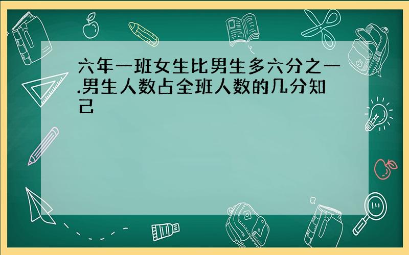 六年一班女生比男生多六分之一.男生人数占全班人数的几分知己