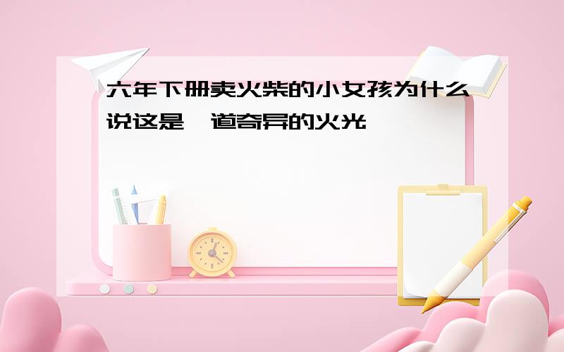 六年下册卖火柴的小女孩为什么说这是一道奇异的火光