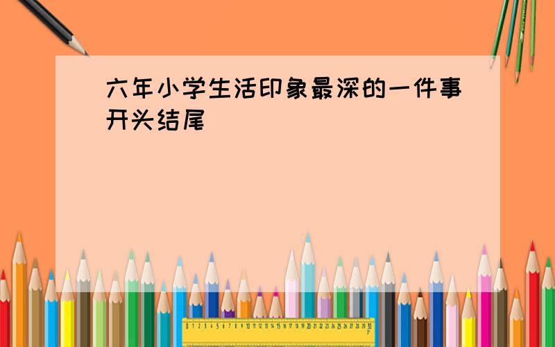 六年小学生活印象最深的一件事开头结尾