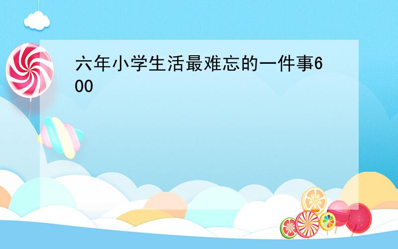 六年小学生活最难忘的一件事600