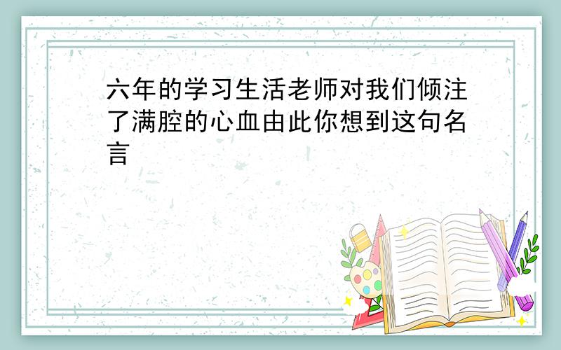 六年的学习生活老师对我们倾注了满腔的心血由此你想到这句名言