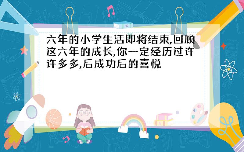 六年的小学生活即将结束,回顾这六年的成长,你一定经历过许许多多,后成功后的喜悦