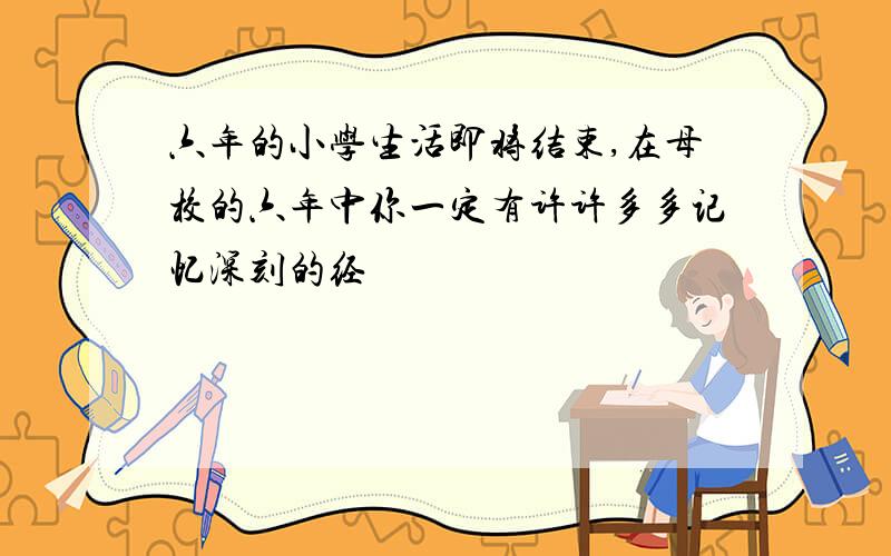 六年的小学生活即将结束,在母校的六年中你一定有许许多多记忆深刻的经