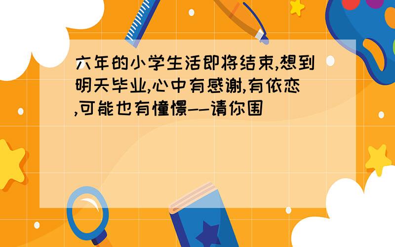 六年的小学生活即将结束,想到明天毕业,心中有感谢,有依恋,可能也有憧憬--请你围