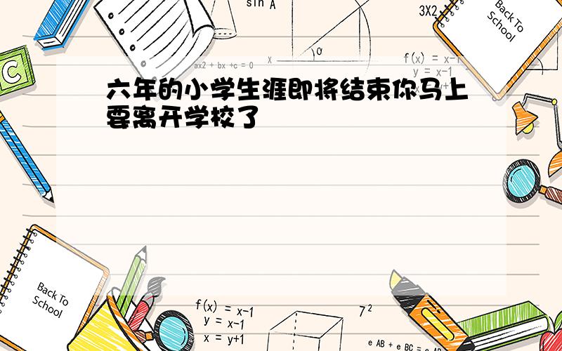 六年的小学生涯即将结束你马上要离开学校了