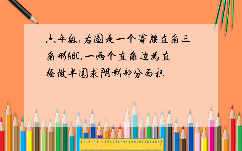 六年级,右图是一个等腰直角三角形ABC,一两个直角边为直径做半圆求阴影部分面积