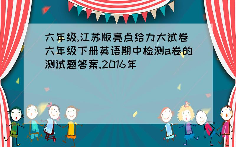 六年级,江苏版亮点给力大试卷六年级下册英语期中检测a卷的测试题答案.2016年