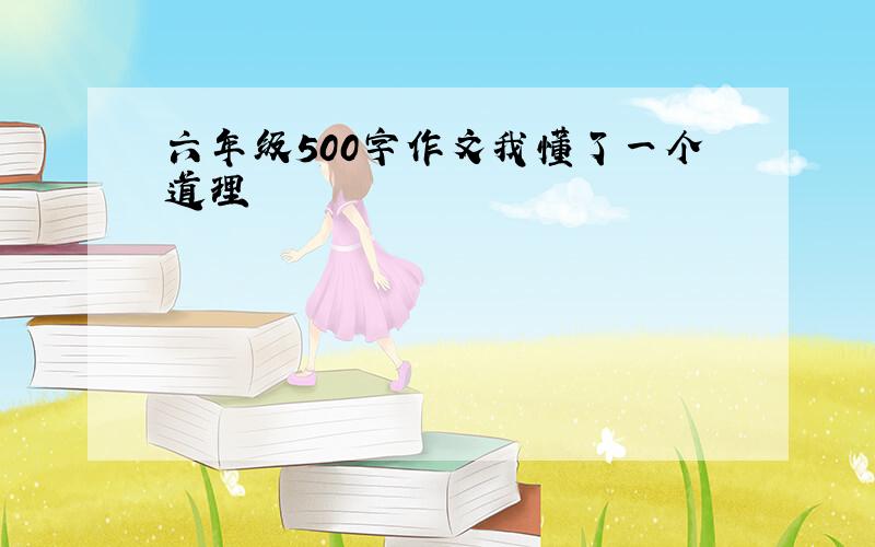 六年级500字作文我懂了一个道理