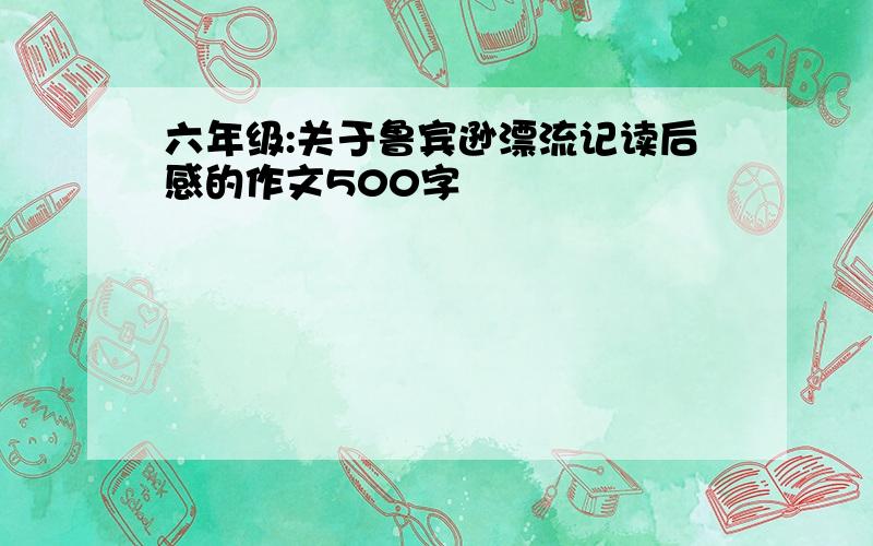 六年级:关于鲁宾逊漂流记读后感的作文500字