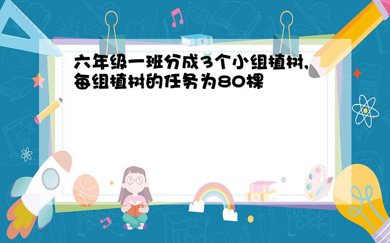 六年级一班分成3个小组植树,每组植树的任务为80棵