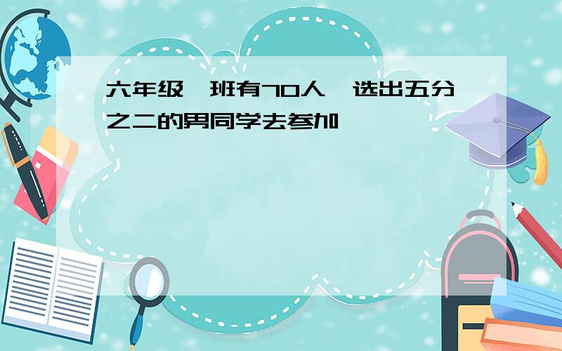 六年级一班有70人,选出五分之二的男同学去参加