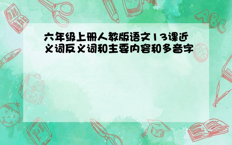 六年级上册人教版语文13课近义词反义词和主要内容和多音字