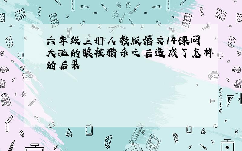 六年级上册人教版语文14课问大批的狼被猎杀之后造成了怎样的后果