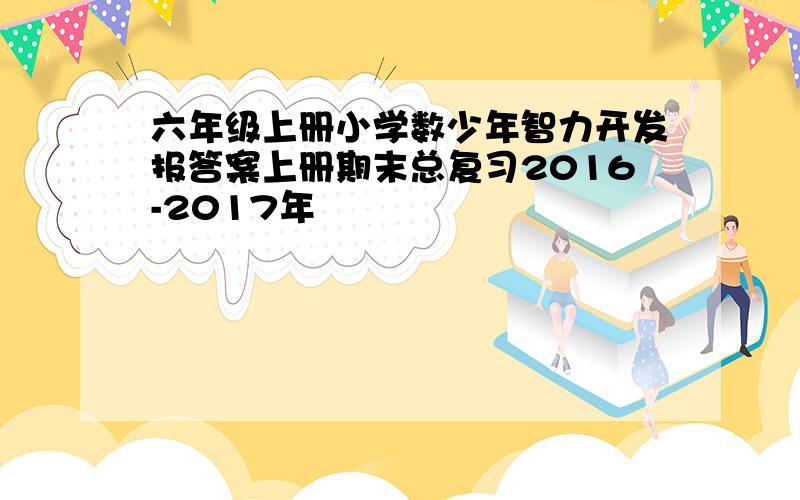 六年级上册小学数少年智力开发报答案上册期末总复习2016-2017年