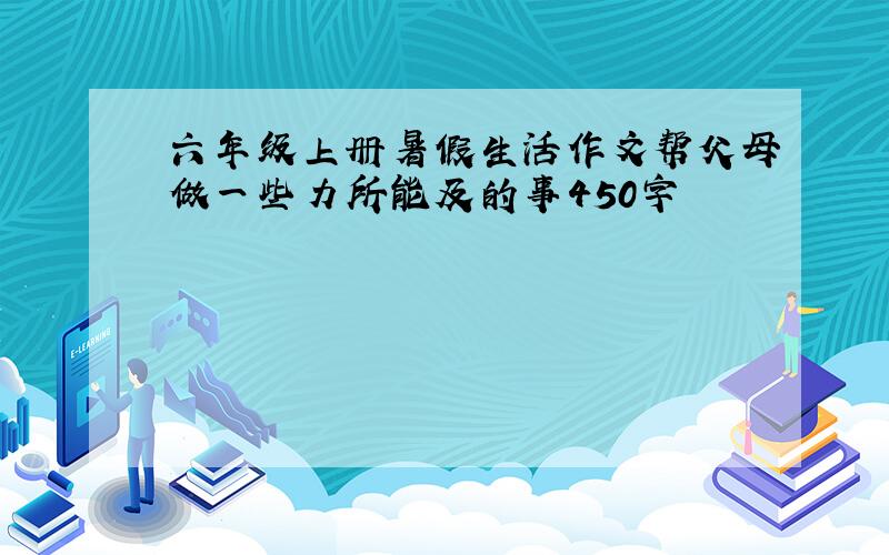 六年级上册暑假生活作文帮父母做一些力所能及的事450字