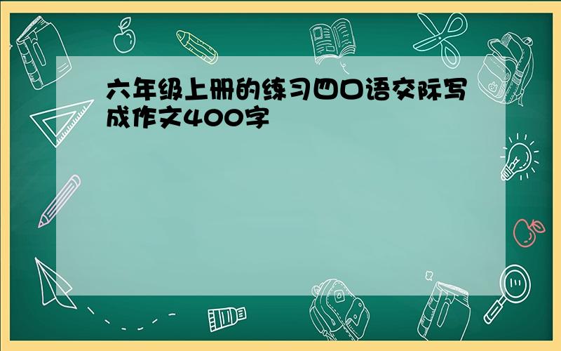 六年级上册的练习四口语交际写成作文400字