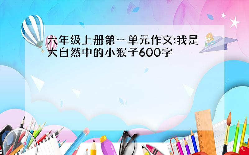 六年级上册第一单元作文:我是大自然中的小猴子600字