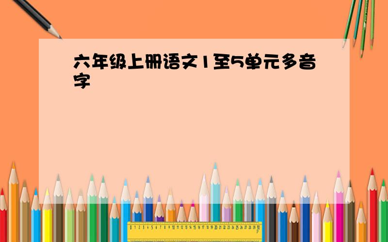 六年级上册语文1至5单元多音字