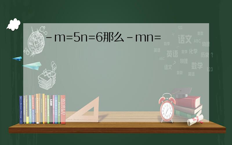 -m=5n=6那么-mn=