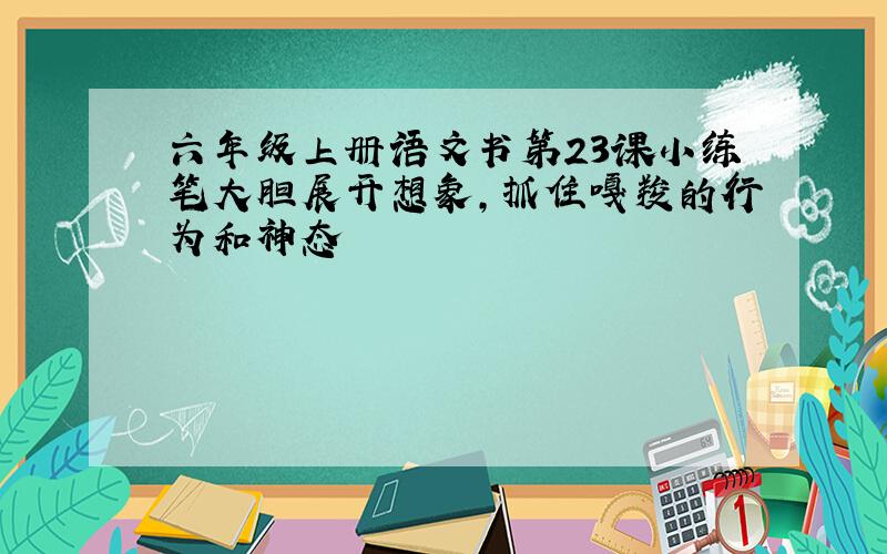 六年级上册语文书第23课小练笔大胆展开想象,抓住嘎羧的行为和神态