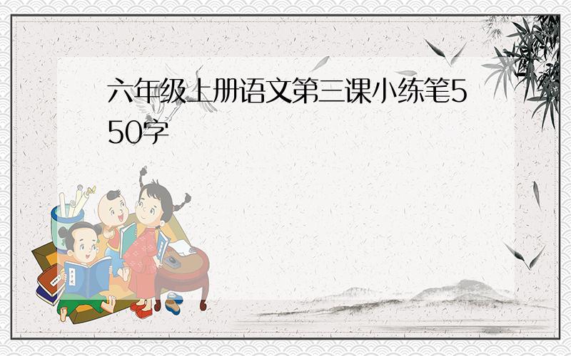 六年级上册语文第三课小练笔550字