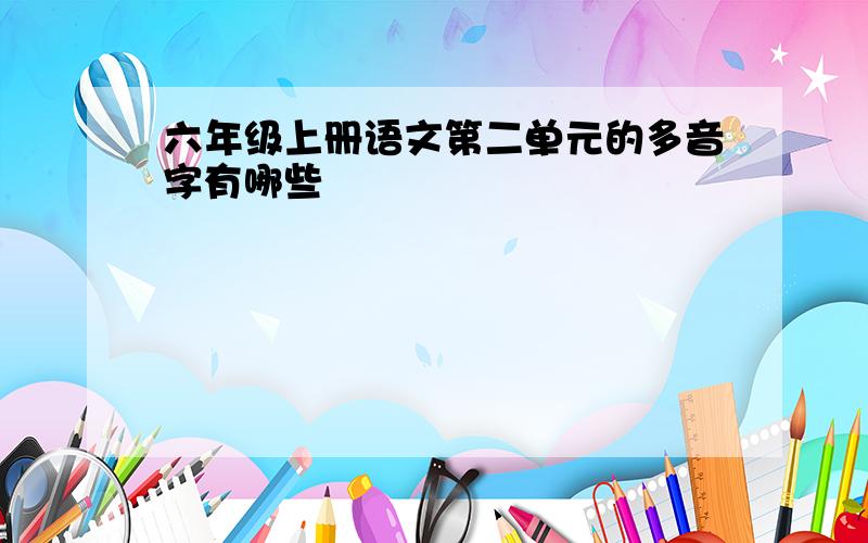 六年级上册语文第二单元的多音字有哪些