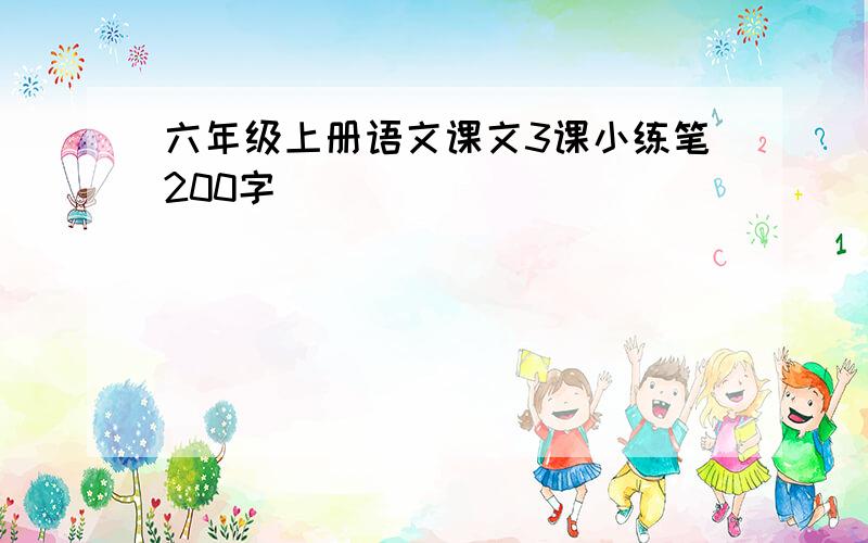 六年级上册语文课文3课小练笔200字