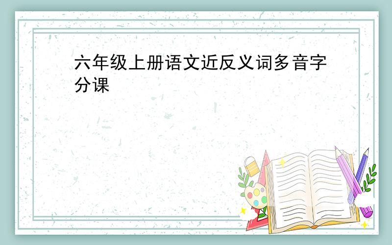 六年级上册语文近反义词多音字分课