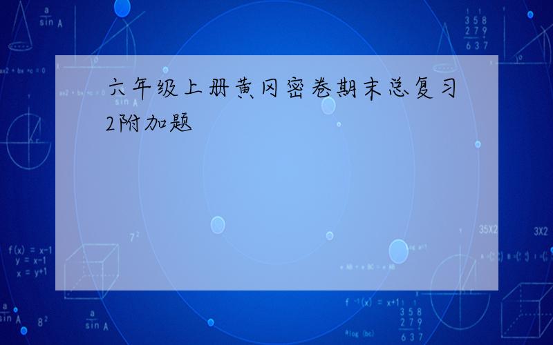 六年级上册黄冈密卷期末总复习2附加题