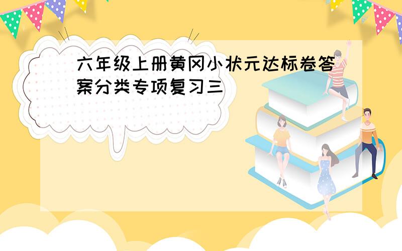 六年级上册黄冈小状元达标卷答案分类专项复习三