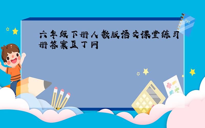 六年级下册人教版语文课堂练习册答案豆丁网