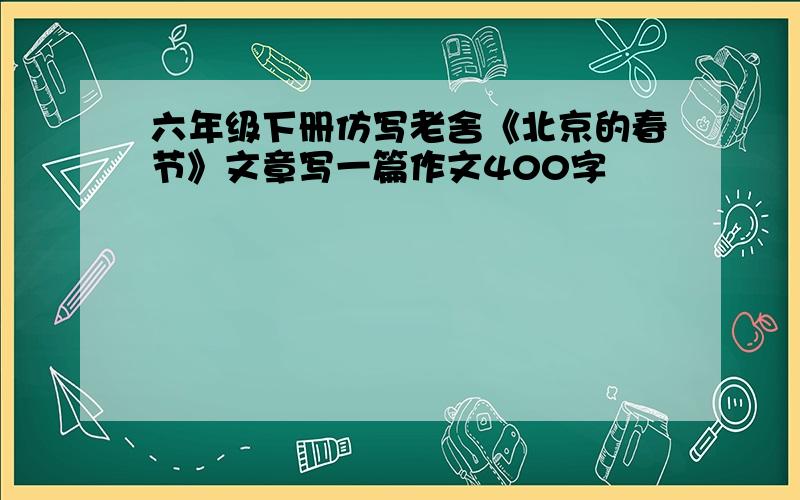 六年级下册仿写老舍《北京的春节》文章写一篇作文400字