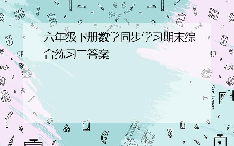 六年级下册数学同步学习期末综合练习二答案