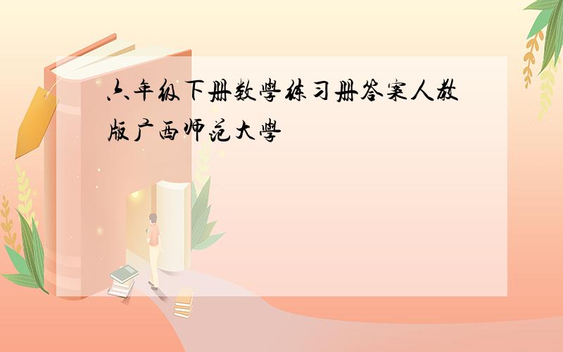 六年级下册数学练习册答案人教版广西师范大学