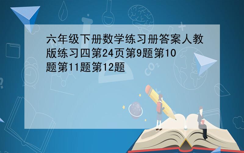 六年级下册数学练习册答案人教版练习四第24页第9题第10题第11题第12题